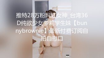 推特28万粉网红女神_台湾36D纯欲少女萝莉学生妹【bunnybrownie】最新付费订阅自拍自慰口