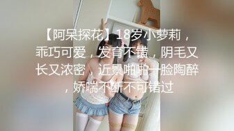 【阿呆探花】18岁小萝莉，乖巧可爱，发育不错，阴毛又长又浓密，近景啪啪一脸陶醉，娇喘不断不可错过