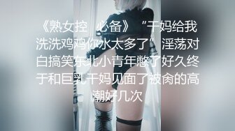 《熟女控✿必备》“干妈给我洗洗鸡鸡你水太多了”淫荡对白搞笑东北小青年憋了好久终于和巨乳干妈见面了被肏的高潮好几次