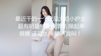 最近干的一个极品大奶小护士 超有明星气质很漂亮 操起来很爽 逼紧水多 娇声浪叫！