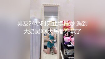 男友24小时无止境性爱 遇到大奶吴XX大吊都草软了