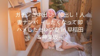 ガチンコ中出し！颜出し！人妻ナンパ ～したくなって即ハメしたセレブ妻 in 早稲田＆神楽坂～