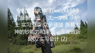 专约良家大神『jaacckk999』最新流出❤️大一学妹 小护士 实习空乘 众多骚婊 羡慕大神的钞能力和渠道，夜夜做新郎02实习会计 (2)