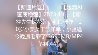 【新速片遞】♈ ♈ ♈【超清AI画质增强】2023.4.1，【瘦猴先生探花】，泡良佳作，20岁小美女干湿床单，小骚逼今晚遭老罪了[3690MB/MP4/44:44]