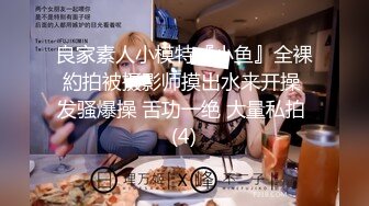 良家素人小模特『小鱼』全裸約拍被摄影师摸出水来开操 发骚爆操 舌功一绝 大量私拍 (4)