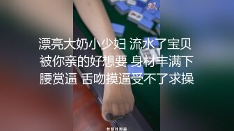 漂亮大奶小少妇 流水了宝贝 被你亲的好想要 身材丰满下腰赏逼 舌吻摸逼受不了求操