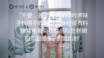 “不要，拔了”绵羊呻吟声妹子长得不咋地但是身材很有料✅腰窝电臀菊花性感私处粉嫩白浆超级多✅无套内射