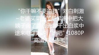 “你干嘛不要拍我”对白刺激~老婆买菜去了赶紧家中把大姨子肏了露脸无套干出白浆中途来电话她说“她吧”1080P高清无水原版