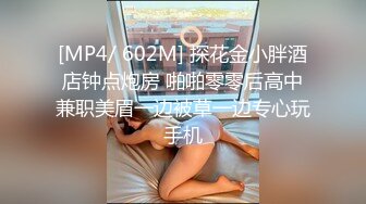 [MP4/ 602M] 探花金小胖酒店钟点炮房 啪啪零零后高中兼职美眉一边被草一边专心玩手机