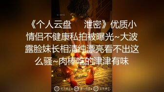 《个人云盘㊙️泄密》优质小情侣不健康私拍被曝光~大波露脸妹长相清纯漂亮看不出这么骚~肉棒吃的津津有味