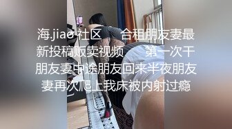 海.jiao 社区❤️合租朋友妻最新投稿贩卖视频❤️ 第一次干朋友妻中途朋友回来半夜朋友妻再次爬上我床被内射过瘾