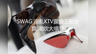 SWAG 淫亂KTV露臉三點全露 潮吹大噴發