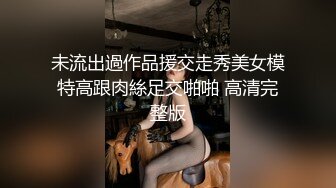 未流出過作品援交走秀美女模特高跟肉絲足交啪啪 高清完整版