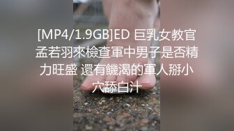 [MP4/1.9GB]ED 巨乳女教官孟若羽來檢查軍中男子是否精力旺盛 還有饑渴的軍人掰小穴舔白汁