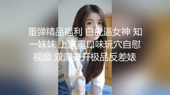 重弹精品福利 白虎逼女神 知一妹妹 上演重口味玩穴自慰视频 双洞齐开极品反差婊