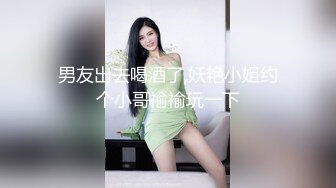 男友出去喝酒了,妖艳小姐约个小哥褕褕玩一下