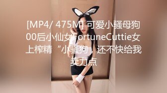 [MP4/ 475M] 可爱小骚母狗00后小仙女FortuneCuttie女上榨精“小骚狗，还不快给我卖力点