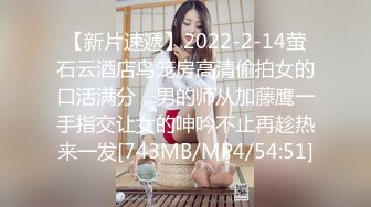 【新片速遞】2022-2-14萤石云酒店鸟笼房高清偷拍女的口活满分，男的师从加藤鹰一手指交让女的呻吟不止再趁热来一发[743MB/MP4/54:51]