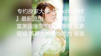 专约良家大神『jaacckk999』最新流出❤️古典舞学妹 白富美留学生 白虎小萝莉 众多骚婊 羡慕大神的钞能力 夜夜做新郎