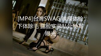 [MP4]台灣SWAG 辣模体验下体除毛 露脸实录私处特写曝光