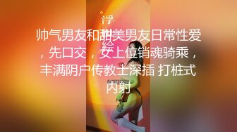 帅气男友和甜美男友日常性爱，先口交，女上位销魂骑乘，丰满阴户传教士深插 打桩式内射