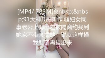 [MP4/ 783M]&nbsp;&nbsp;91大神D哥新作 骚妇女同事老公上海出差被隔离约我到她家不带套操她，说就这样操我射了再拔出来