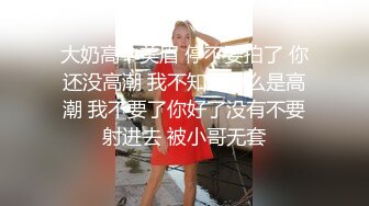 大奶高中美眉 停不要拍了 你还没高潮 我不知道什么是高潮 我不要了你好了没有不要射进去 被小哥无套