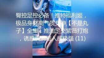 臀控足控必备！推特福利姬，极品身材高气质女神【不是丸子】全集，推油足交紫薇打炮，诱惑满满带入感极强 (11)