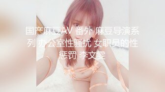 国产麻豆AV 番外 麻豆导演系列 办公室性骚扰 女职员的性惩罚 李文雯