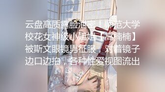 云盘高质露脸泄密！师范大学校花女神级小姐姐【高楠楠】被斯文眼镜男征服，对着镜子边口边拍，各种性爱视图流出