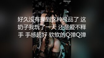 好久没有操到这种极品了 这奶子我玩了一天 还是爱不释手 手感超好 软软的Q弹Q弹