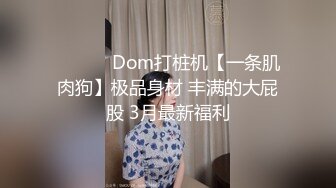 ❤️❤️ Dom打桩机【一条肌肉狗】极品身材 丰满的大屁股 3月最新福利