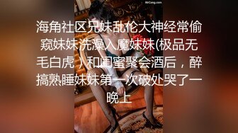 海角社区兄妹乱伦大神经常偷窥妹妹洗澡入魔妹妹(极品无毛白虎）和闺蜜聚会酒后，醉搞熟睡妹妹第一次破处哭了一晚上