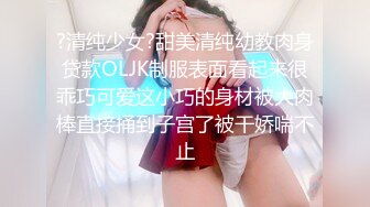 ?清纯少女?甜美清纯幼教肉身贷款OLJK制服表面看起来很乖巧可爱这小巧的身材被大肉棒直接捅到子宫了被干娇喘不止