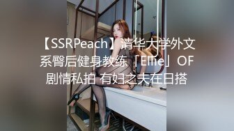 【SSRPeach】清华大学外文系臀后健身教练「Ellie」OF剧情私拍 有妇之夫在日搭