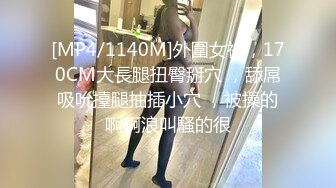 [MP4/1140M]外圍女神，170CM大長腿扭臀掰穴 ，舔屌吸吮擡腿抽插小穴 ，被操的啊啊浪叫騷的很