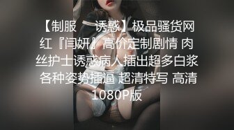 【制服❤️诱惑】极品骚货网红『闫妍』高价定制剧情 肉丝护士诱惑病人插出超多白浆 各种姿势插逼 超清特写 高清1080P版