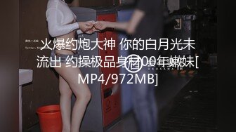 火爆约炮大神 你的白月光未流出 约操极品身材00年嫩妹[MP4/972MB]