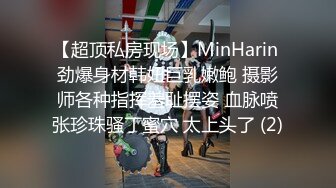 【超顶私房现场】MinHarin 劲爆身材韩妞巨乳嫩鲍 摄影师各种指挥羞耻摆姿 血脉喷张珍珠骚丁蜜穴 太上头了 (2)