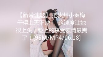 【新片速遞】 把贵州小秦梅干得上天下地❤️这速度让她很上头，脸上的享受表情最爽了！[95M/MP4/06:18]