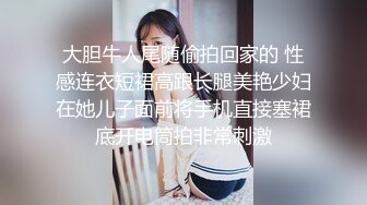 大胆牛人尾随偷拍回家的 性感连衣短裙高跟长腿美艳少妇在她儿子面前将手机直接塞裙底开电筒拍非常刺激