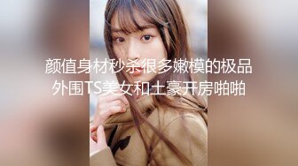 颜值身材秒杀很多嫩模的极品外围TS美女和土豪开房啪啪