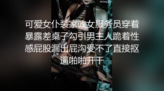 可爱女仆装家政女服务员穿着暴露差桌子勾引男主人跪着性感屁股漏出屁沟受不了直接抠逼啪啪开干