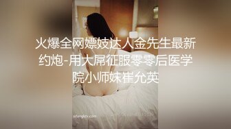 火爆全网嫖妓达人金先生最新约炮-用大屌征服零零后医学院小师妹崔允英