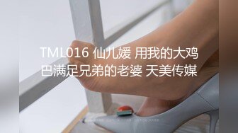 TML016 仙儿媛 用我的大鸡巴满足兄弟的老婆 天美传媒