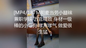 [MP4/187MB]麦当劳小腿袜兼职学妹 五官精致 身材一级棒的小母狗 嗲声嗲气 做爱很生猛