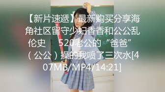 【新片速遞】最新购买分享海角社区留守少妇香香和公公乱伦史❤️520老公的“爸爸”（公公）操的我喷了三次水[407MB/MP4/14:21]