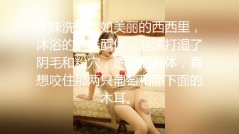 学妹洗澡犹如美丽的西西里，沐浴的青春酮体，泡沫打湿了阴毛和粉穴，透红的身体，真想咬住那两只葡萄和舔下面的木耳。