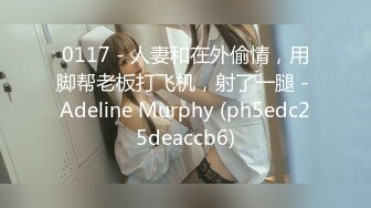 0117 - 人妻和在外偷情，用脚帮老板打飞机，射了一腿 - Adeline Murphy (ph5edc25deaccb6)