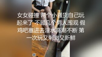 女女碰撞 两个小骚货自己玩起来了 不顾几个男人围观 假鸡吧塞进去淫水高潮不断 第一次玩又刺激又新鲜